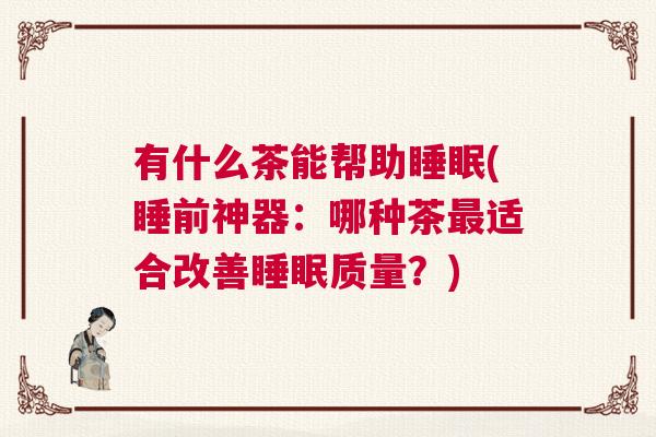 有什么茶能帮助睡眠(睡前神器：哪种茶最适合改善睡眠质量？)
