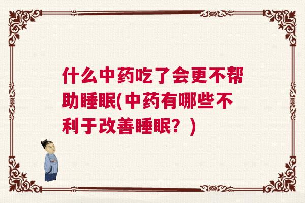 什么中药吃了会更不帮助睡眠(中药有哪些不利于改善睡眠？)