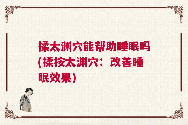 揉太渊穴能帮助睡眠吗(揉按太渊穴：改善睡眠效果)