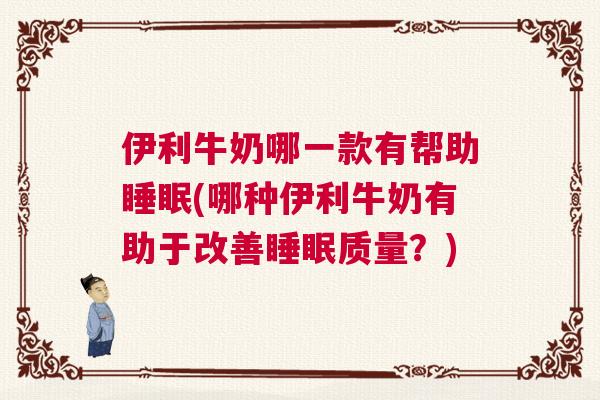伊利牛奶哪一款有帮助睡眠(哪种伊利牛奶有助于改善睡眠质量？)