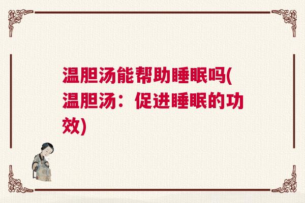 温胆汤能帮助睡眠吗(温胆汤：促进睡眠的功效)