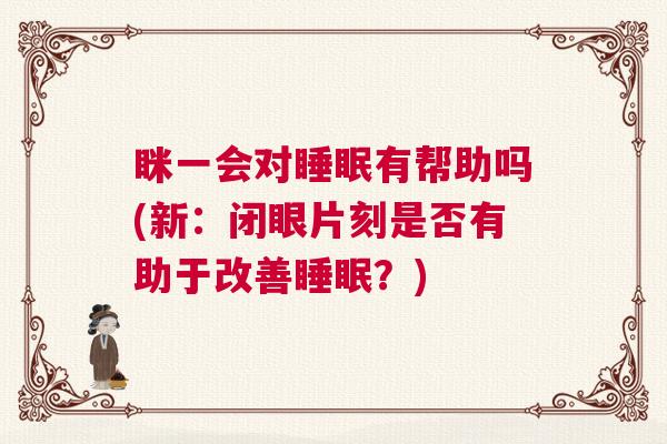 眯一会对睡眠有帮助吗(新：闭眼片刻是否有助于改善睡眠？)