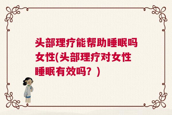 头部理疗能帮助睡眠吗女性(头部理疗对女性睡眠有效吗？)