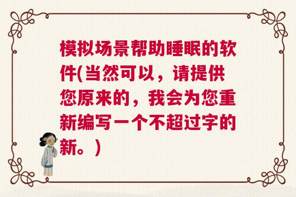 模拟场景帮助睡眠的软件(当然可以，请提供您原来的，我会为您重新编写一个不超过字的新。)