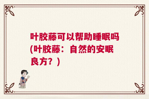 叶胶藤可以帮助睡眠吗(叶胶藤：自然的安眠良方？)