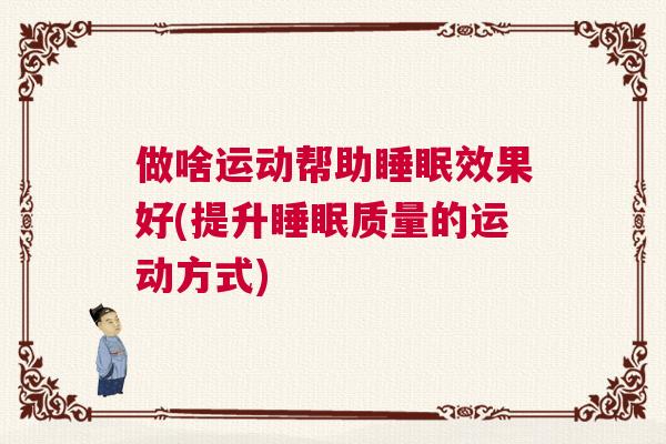做啥运动帮助睡眠效果好(提升睡眠质量的运动方式)