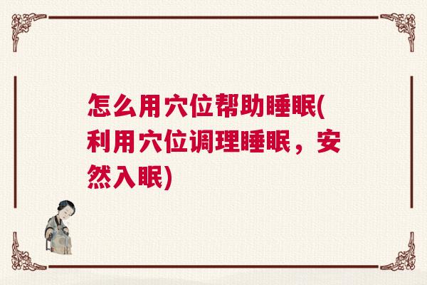 怎么用穴位帮助睡眠(利用穴位调理睡眠，安然入眠)