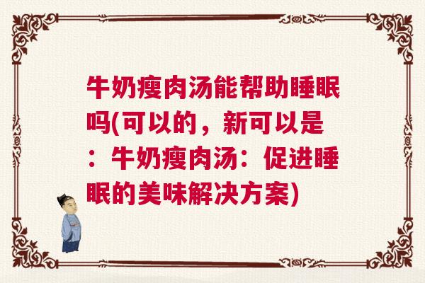 牛奶瘦肉汤能帮助睡眠吗(可以的，新可以是：牛奶瘦肉汤：促进睡眠的美味解决方案)