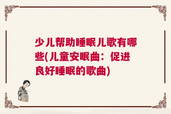 少儿帮助睡眠儿歌有哪些(儿童安眠曲:促进良好睡眠的歌曲) 少儿帮助睡眠儿歌有哪些(儿童安眠曲:促进良好睡眠的歌曲)