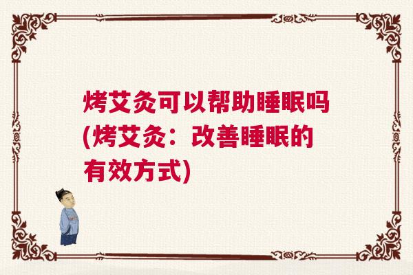 烤艾灸可以帮助睡眠吗(烤艾灸:改善睡眠的有效方式) 烤艾灸可以帮助睡眠吗(烤艾灸:改善睡眠的有效方式)