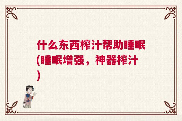 什么东西榨汁帮助睡眠(睡眠增强,神器榨汁) 什么东西榨汁帮助睡眠(睡眠增强,神器榨汁)