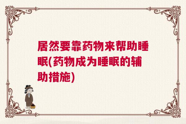 居然要靠药物来帮助睡眠(药物成为睡眠的辅助措施)