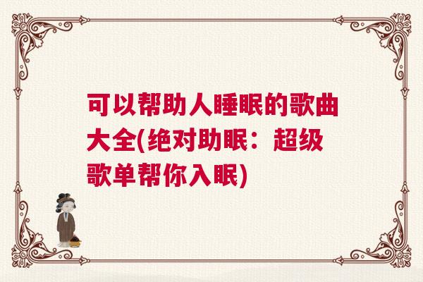 可以帮助人睡眠的歌曲大全(绝对助眠：超级歌单帮你入眠)