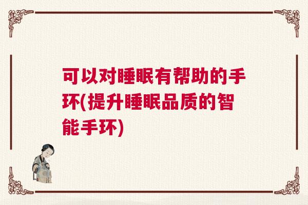可以对睡眠有帮助的手环(提升睡眠品质的智能手环) 可以对睡眠有帮助的手环(提升睡眠品质的智能手环)