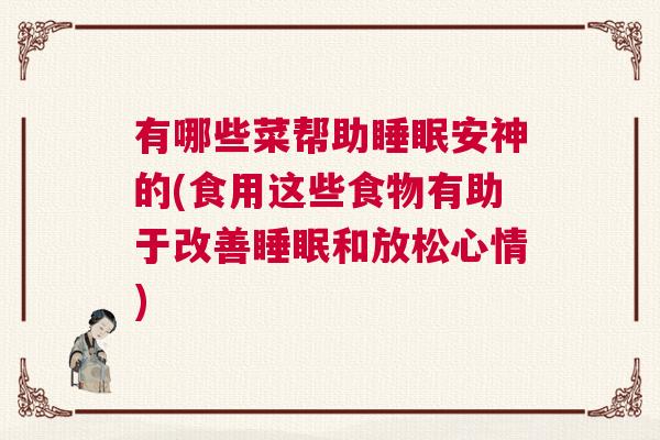 有哪些菜帮助睡眠安神的(食用这些食物有助于改善睡眠和放松心情)