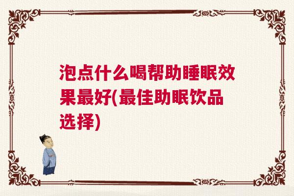 泡点什么喝帮助睡眠效果最好(最佳助眠饮品选择)