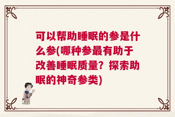 可以帮助睡眠的参是什么参(哪种参最有助于改善睡眠质量?探索助眠的神奇参类) 可以帮助睡眠的参是什么参(哪种参最有助于改善睡眠质量?探索助眠的神奇参类)