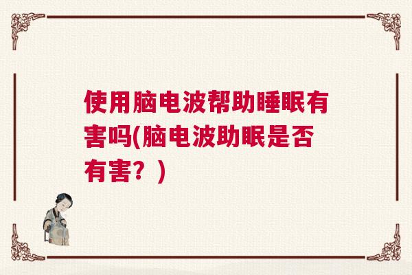 使用脑电波帮助睡眠有害吗(脑电波助眠是否有害？)