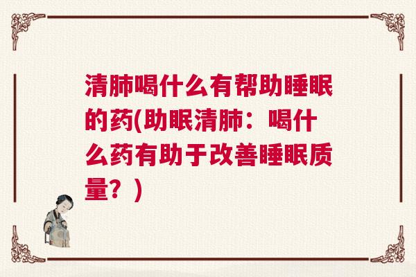 清肺喝什么有帮助睡眠的药(助眠清肺：喝什么药有助于改善睡眠质量？)