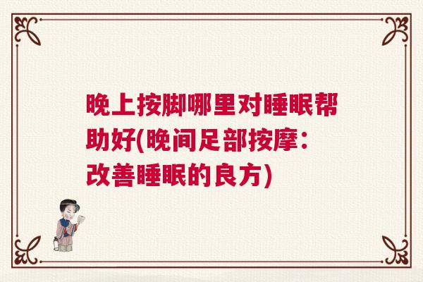 晚上按脚哪里对睡眠帮助好(晚间足部按摩:改善睡眠的良方) 晚上按脚哪里对睡眠帮助好(晚间足部按摩:改善睡眠的良方)