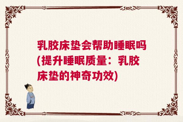 乳胶床垫会帮助睡眠吗(提升睡眠质量：乳胶床垫的神奇功效)