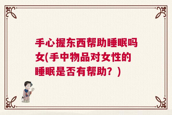 手心握东西帮助睡眠吗女(手中物品对女性的睡眠是否有帮助?) 手心握东西帮助睡眠吗女(手中物品对女性的睡眠是否有帮助?)