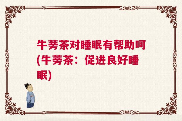 牛蒡茶对睡眠有帮助呵(牛蒡茶：促进良好睡眠)