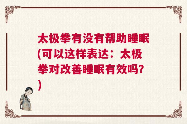 太极拳有没有帮助睡眠(可以这样表达：太极拳对改善睡眠有效吗？)