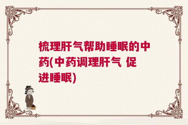 梳理肝气帮助睡眠的中药(中药调理肝气 促进睡眠) 梳理肝气帮助睡眠的中药(中药调理肝气 促进睡眠)