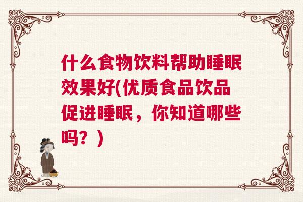 什么食物饮料帮助睡眠效果好(优质食品饮品促进睡眠，你知道哪些吗？)