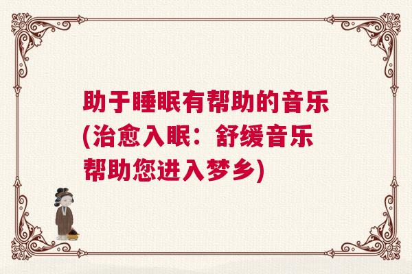 助于睡眠有帮助的音乐(治愈入眠：舒缓音乐帮助您进入梦乡)