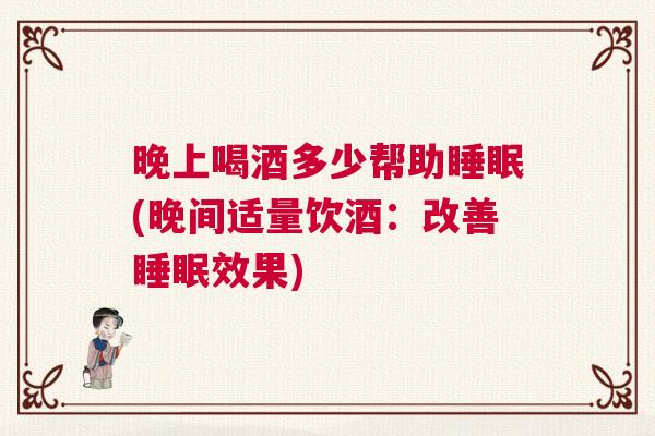晚上喝酒多少帮助睡眠(晚间适量饮酒：改善睡眠效果)