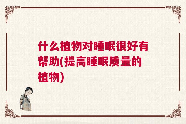 什么植物对睡眠很好有帮助(提高睡眠质量的植物)