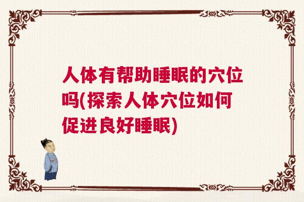 人体有帮助睡眠的穴位吗(探索人体穴位如何促进良好睡眠)