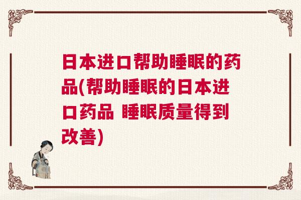 日本进口帮助睡眠的药品(帮助睡眠的日本进口药品 睡眠质量得到改善)