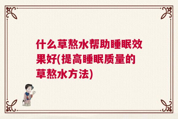 什么草熬水帮助睡眠效果好(提高睡眠质量的草熬水方法)
