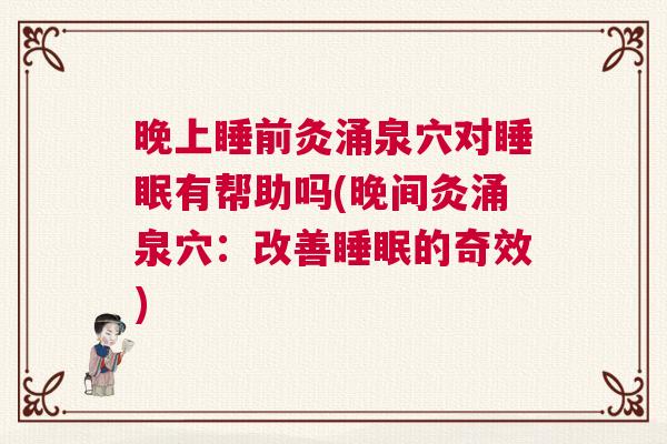 晚上睡前灸涌泉穴对睡眠有帮助吗(晚间灸涌泉穴：改善睡眠的奇效)
