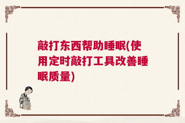 敲打东西帮助睡眠(使用定时敲打工具改善睡眠质量) 敲打东西帮助睡眠(使用定时敲打工具改善睡眠质量)