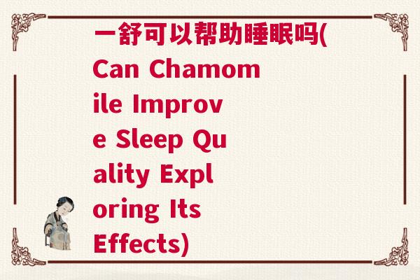 一舒可以帮助睡眠吗(Can Chamomile Improve Sleep Quality Exploring Its Effects) 一舒可以帮助睡眠吗(Can Chamomile Improve Sleep Quality Exploring Its Effects)