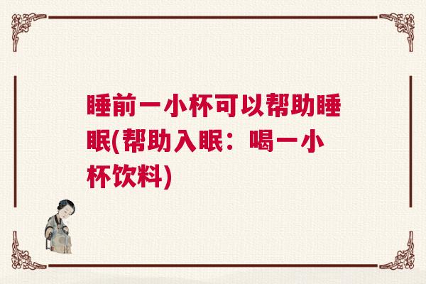 睡前一小杯可以帮助睡眠(帮助入眠：喝一小杯饮料)