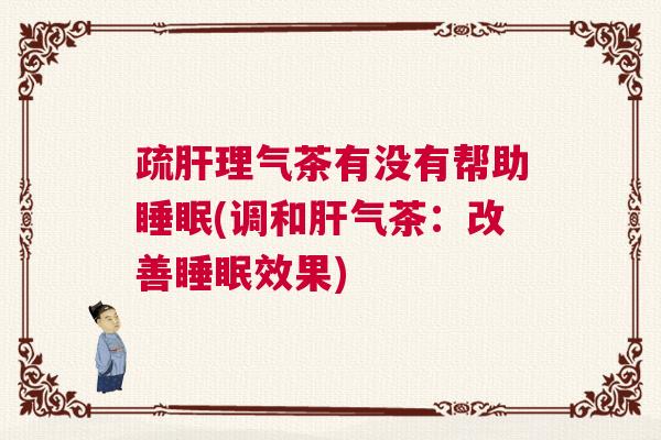 疏肝理气茶有没有帮助睡眠(调和肝气茶:改善睡眠效果) 疏肝理气茶有没有帮助睡眠(调和肝气茶:改善睡眠效果)