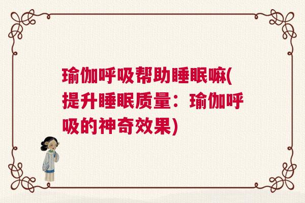 瑜伽呼吸帮助睡眠嘛(提升睡眠质量：瑜伽呼吸的神奇效果)