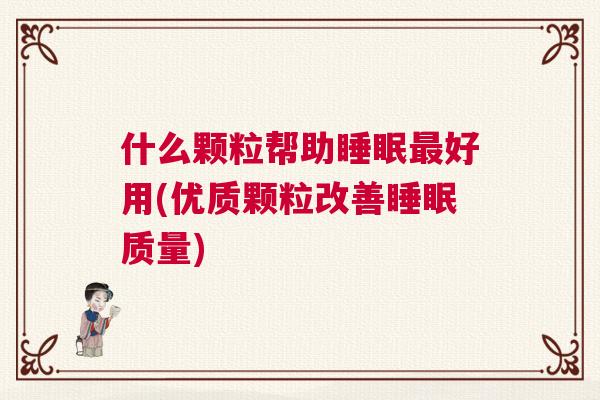 什么颗粒帮助睡眠最好用(优质颗粒改善睡眠质量)