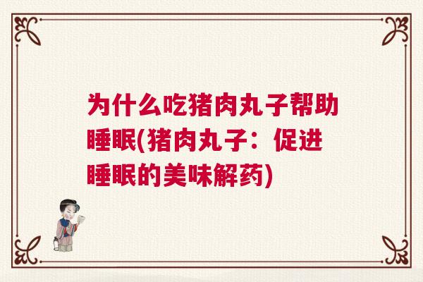 为什么吃猪肉丸子帮助睡眠(猪肉丸子：促进睡眠的美味解药)