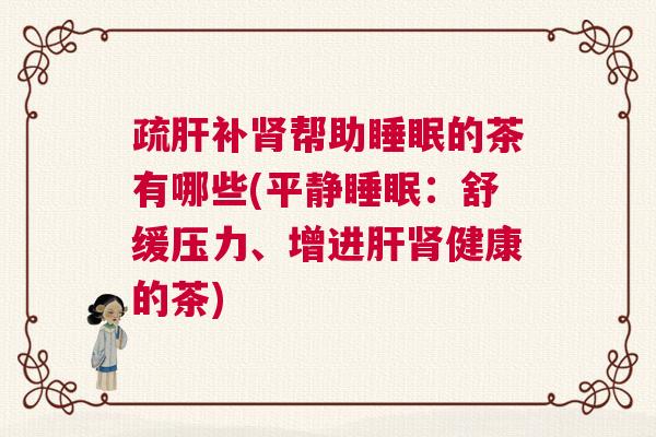疏肝补肾帮助睡眠的茶有哪些(平静睡眠:舒缓压力、增进肝肾健康的茶) 疏肝补肾帮助睡眠的茶有哪些(平静睡眠:舒缓压力、增进肝肾健康的茶)