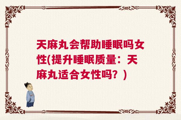 天麻丸会帮助睡眠吗女性(提升睡眠质量：天麻丸适合女性吗？)