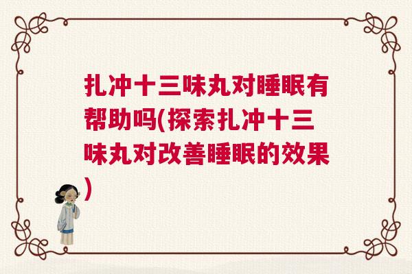 扎冲十三味丸对睡眠有帮助吗(探索扎冲十三味丸对改善睡眠的效果) 扎冲十三味丸对睡眠有帮助吗(探索扎冲十三味丸对改善睡眠的效果)