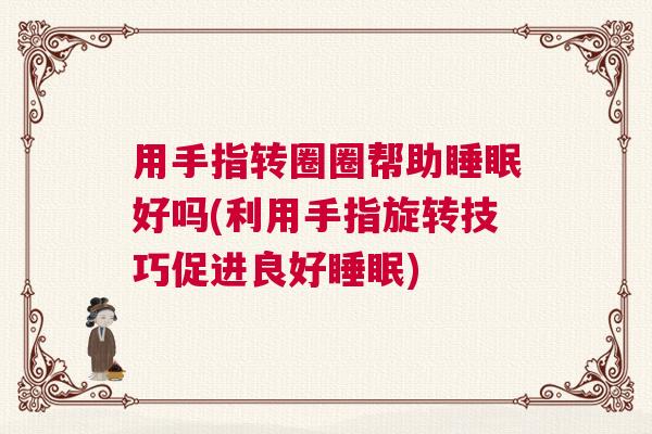 用手指转圈圈帮助睡眠好吗(利用手指旋转技巧促进良好睡眠) 用手指转圈圈帮助睡眠好吗(利用手指旋转技巧促进良好睡眠)