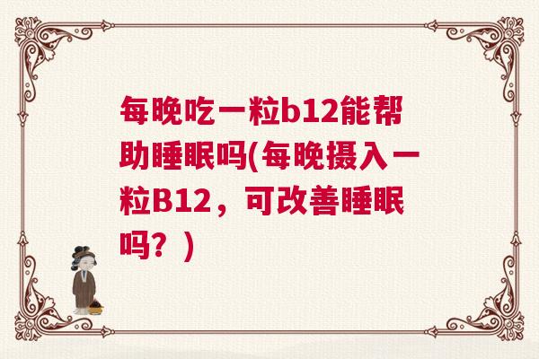 每晚吃一粒b12能帮助睡眠吗(每晚摄入一粒B12，可改善睡眠吗？)
