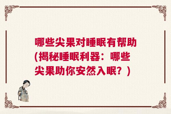 哪些尖果对睡眠有帮助(揭秘睡眠利器：哪些尖果助你安然入眠？)